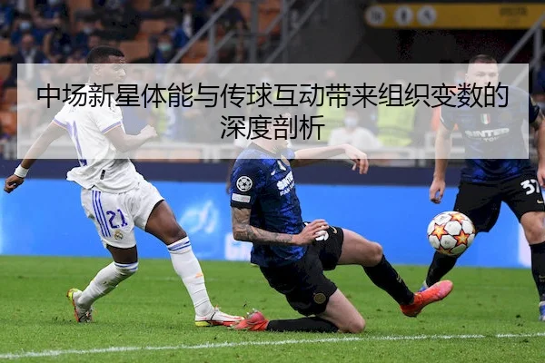 中场新星体能与传球互动带来组织变数的深度剖析